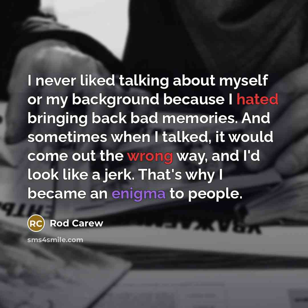 “I never liked talking about myself or my background because I hated bringing back bad memories. And sometimes when I talked, it would come out the wrong way, and I'd look like a jerk. That's why I became an enigma to people.” quote by Rod Carew