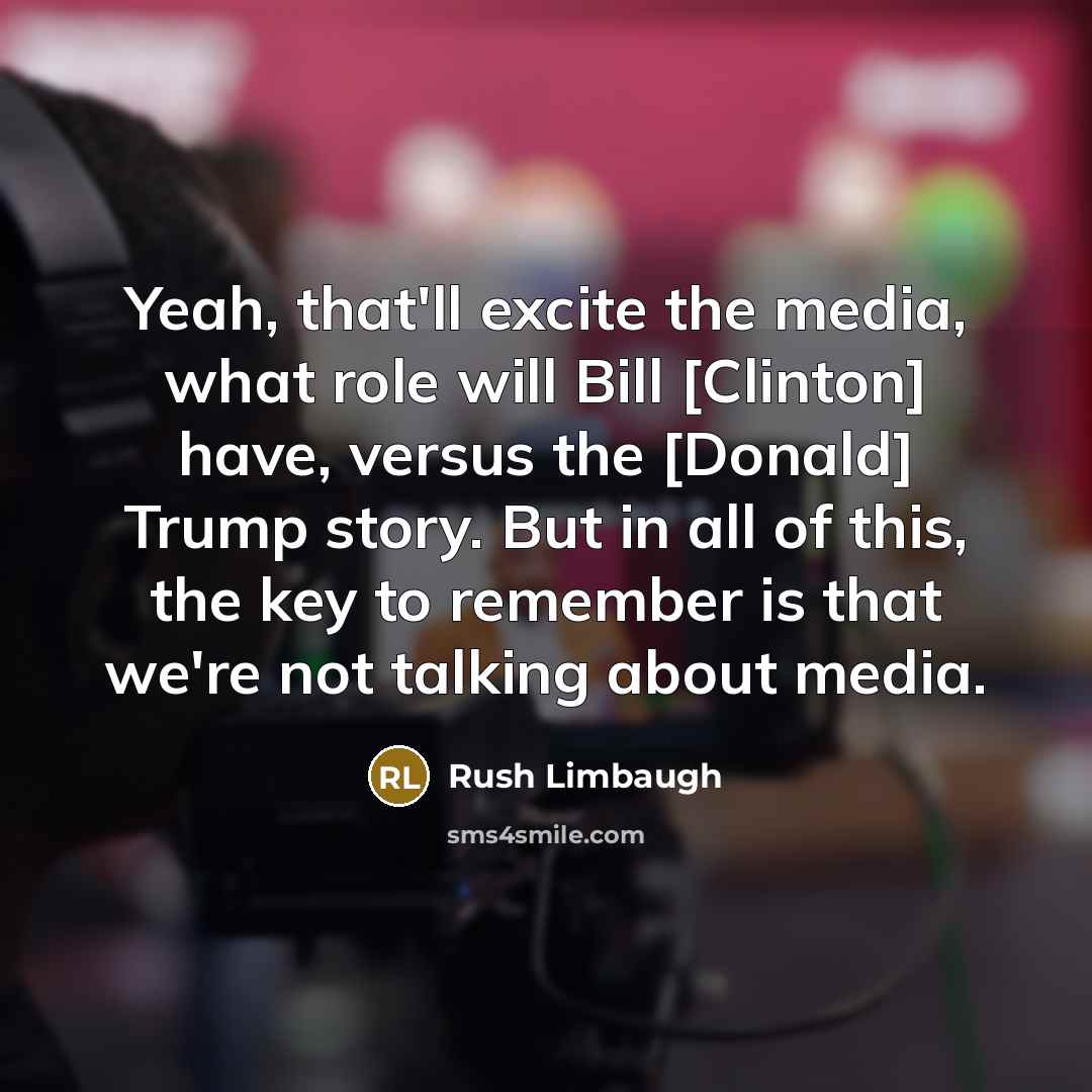 “Yeah, that'll excite the media, what role will Bill [Clinton] have, versus the [Donald] Trump story. But in all of this, the key to remember is that we're not talking about media.” quote by Rush Limbaugh