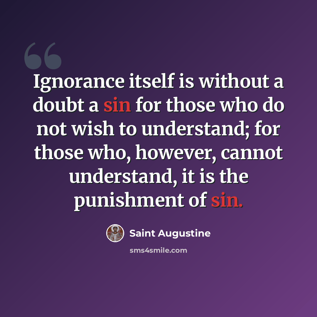 “Ignorance itself is without a doubt a sin for those who do not wish to understand; for those who, however, cannot understand, it is the punishment of sin.” quote by Saint Augustine