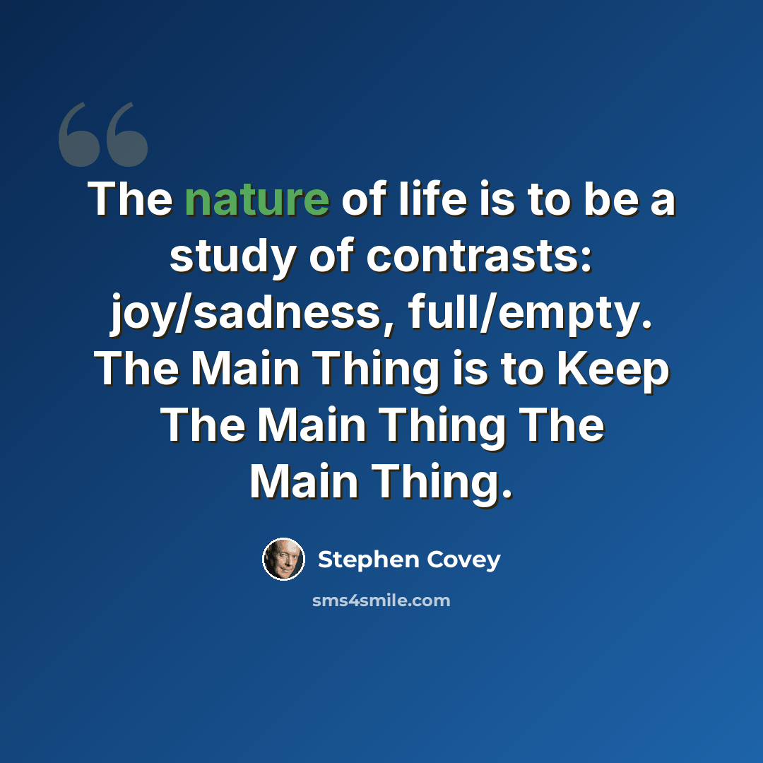 “The nature of life is to be a study of contrasts: joy/sadness, full/empty. The Main Thing is to Keep The Main Thing The Main Thing.” quote by Stephen Covey