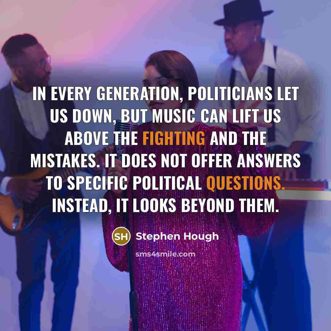 “In every generation, politicians let us down, but music can lift us above the fighting and the mistakes. It does not offer answers to specific political questions. Instead, it looks beyond them.” quote by Stephen Hough