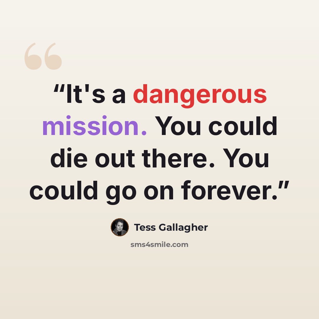 “It's a dangerous mission. You could die out there. You could go on forever.” quote by Tess Gallagher