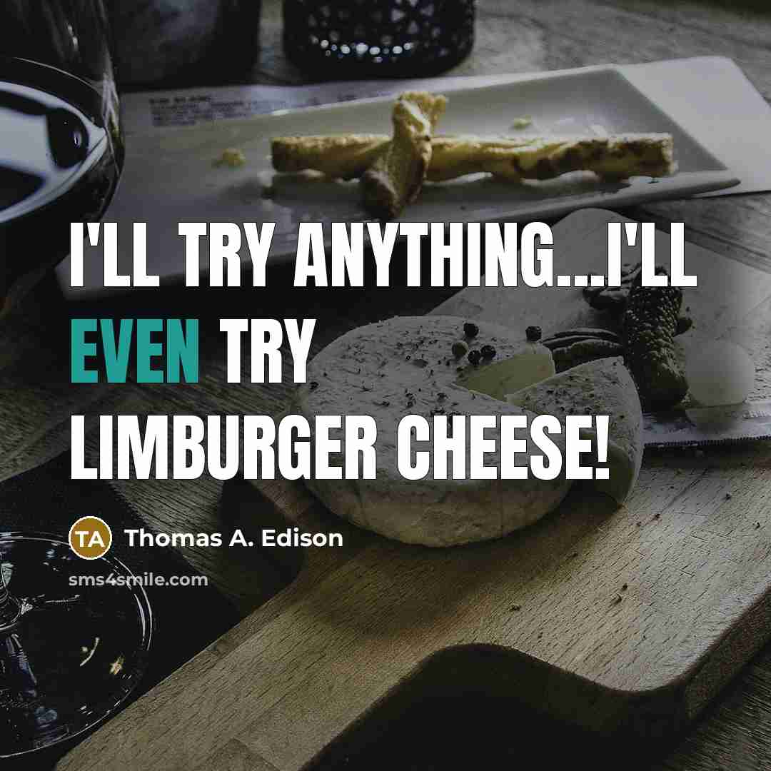 “I'll try anything...I'll even try Limburger cheese!” quote by Thomas A. Edison