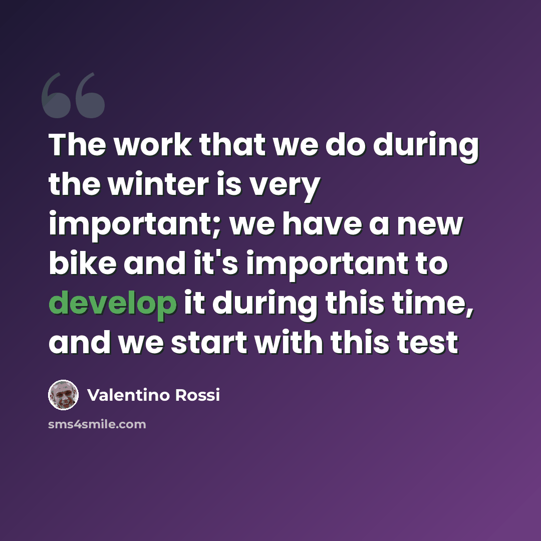 “The work that we do during the winter is very important; we have a new bike and it's important to develop it during this time, and we start with this test” quote by Valentino Rossi
