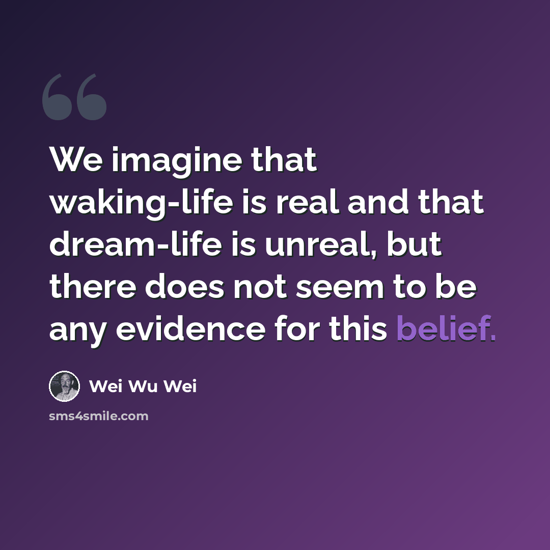 “We imagine that waking-life is real and that dream-life is unreal, but there does not seem to be any evidence for this belief.” quote by Wei Wu Wei