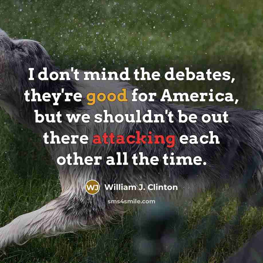 “I don't mind the debates, they're good for America, but we shouldn't be out there attacking each other all the time.” quote by William J. Clinton