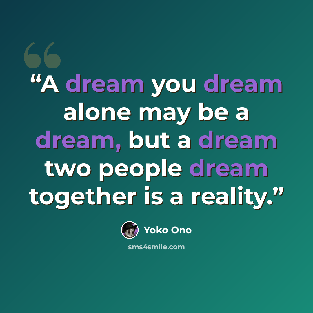“A dream you dream alone may be a dream, but a dream two people dream together is a reality.” quote by Yoko Ono