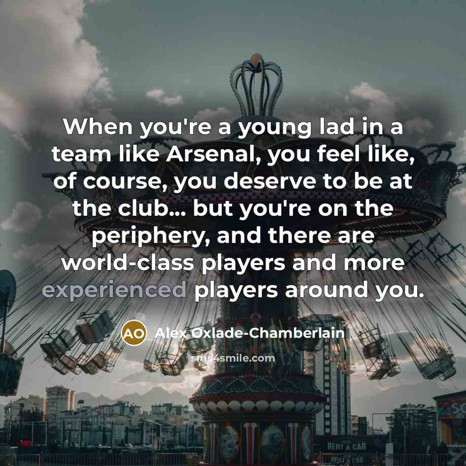 “When you're a young lad in a team like Arsenal, you feel like, of course, you deserve to be at the club... but you're on the periphery, and there are world-class players and more experienced players around you.” quote by Alex Oxlade-Chamberlain