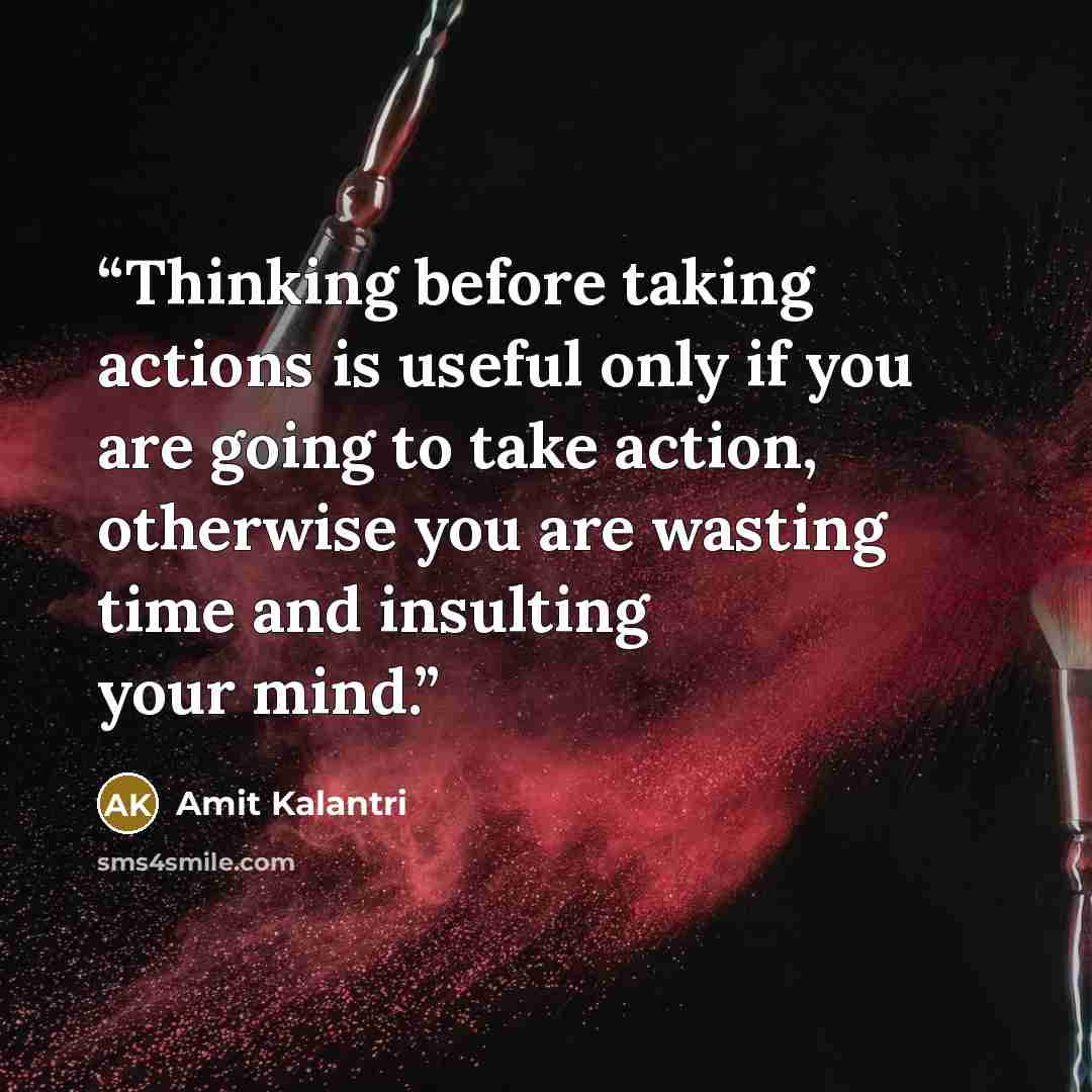“Thinking before taking actions is useful only if you are going to take action, otherwise you are wasting time and insulting your mind.” quote by Amit Kalantri