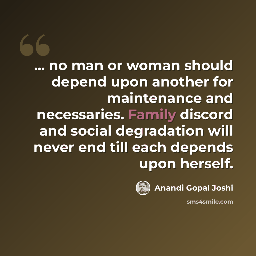 “... no man or woman should depend upon another for maintenance and necessaries. Family discord and social degradation will never end till each depends upon herself.” quote by Anandi Gopal Joshi