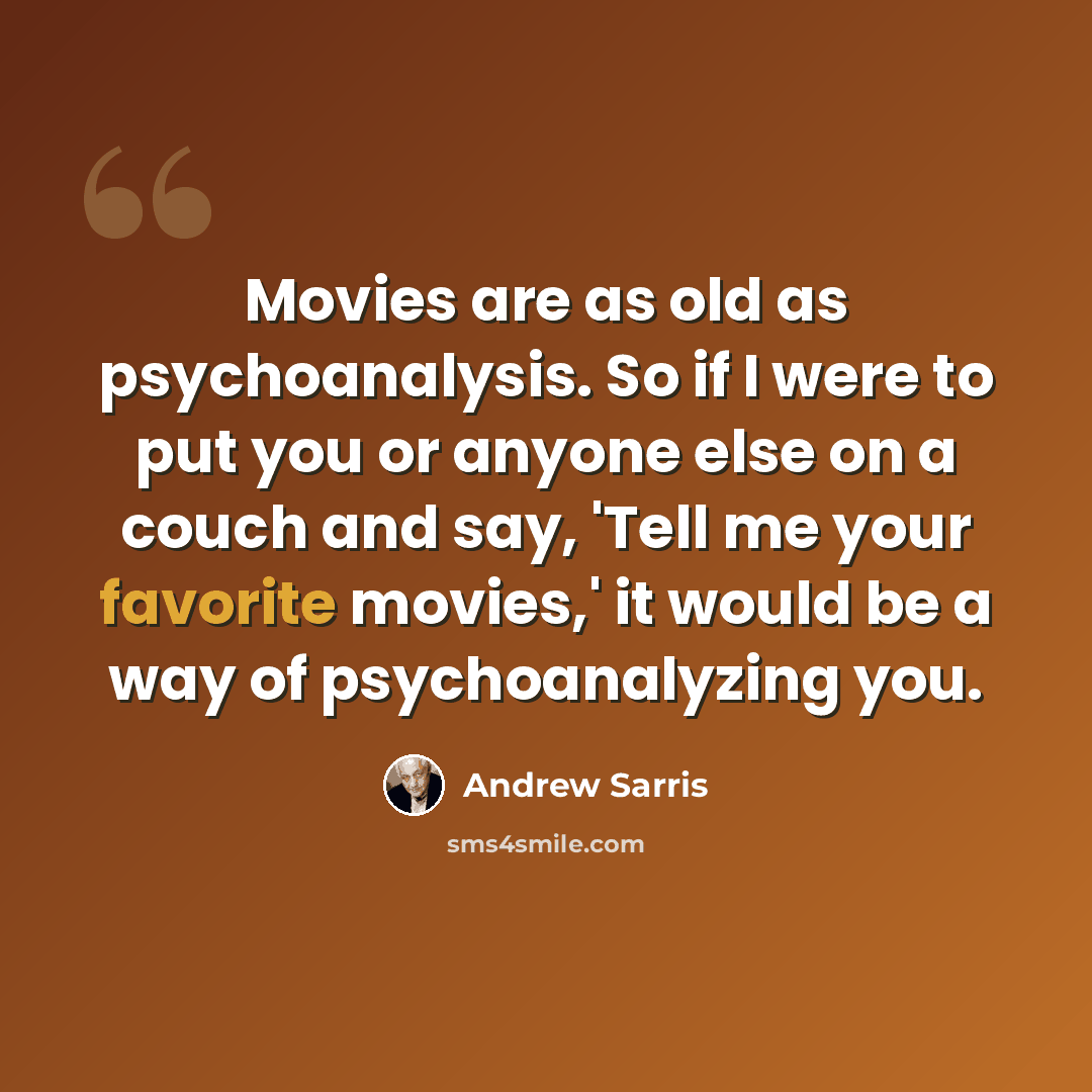 “Movies are as old as psychoanalysis. So if I were to put you or anyone else on a couch and say, 'Tell me your favorite movies,' it would be a way of psychoanalyzing you.” quote by Andrew Sarris