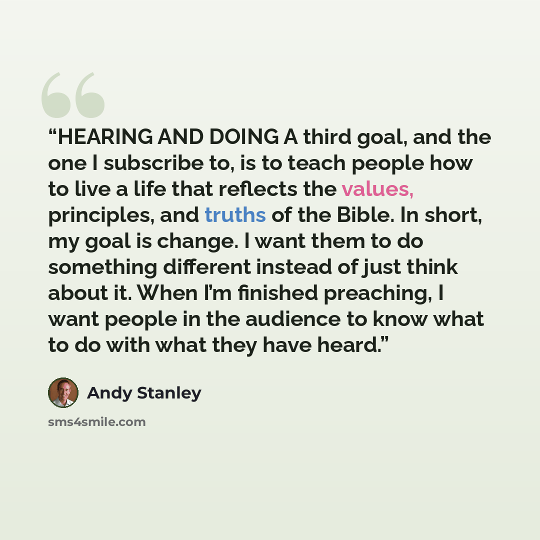 “HEARING AND DOING A third goal, and the one I subscribe to, is to teach people how to live a life that reflects the values, principles, and truths of the Bible. In short, my goal is change. I want them to do something different instead of just think about it. When I’m finished preaching, I want…” quote by Andy Stanley