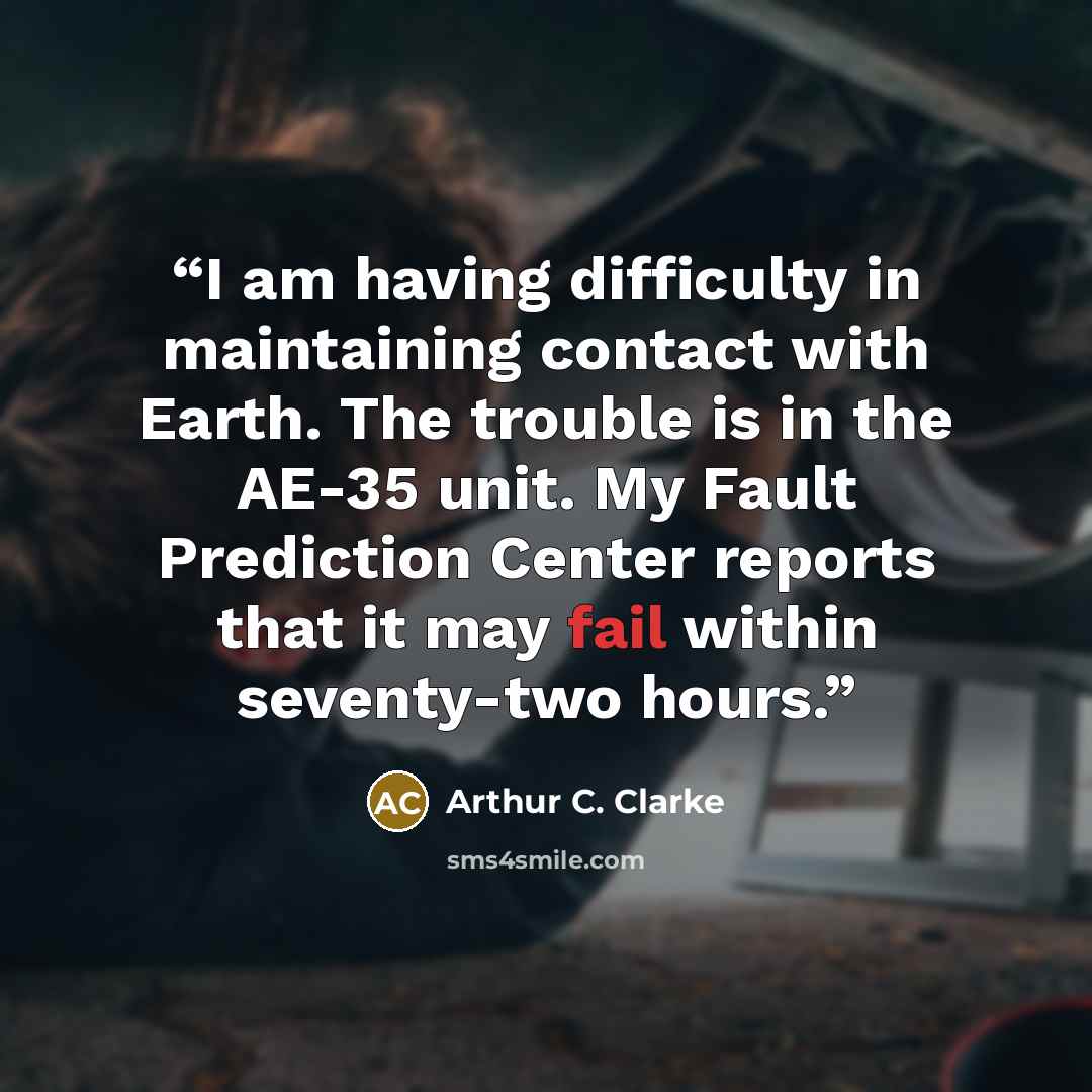 “I am having difficulty in maintaining contact with Earth. The trouble is in the AE-35 unit. My Fault Prediction Center reports that it may fail within seventy-two hours.” quote by Arthur C. Clarke