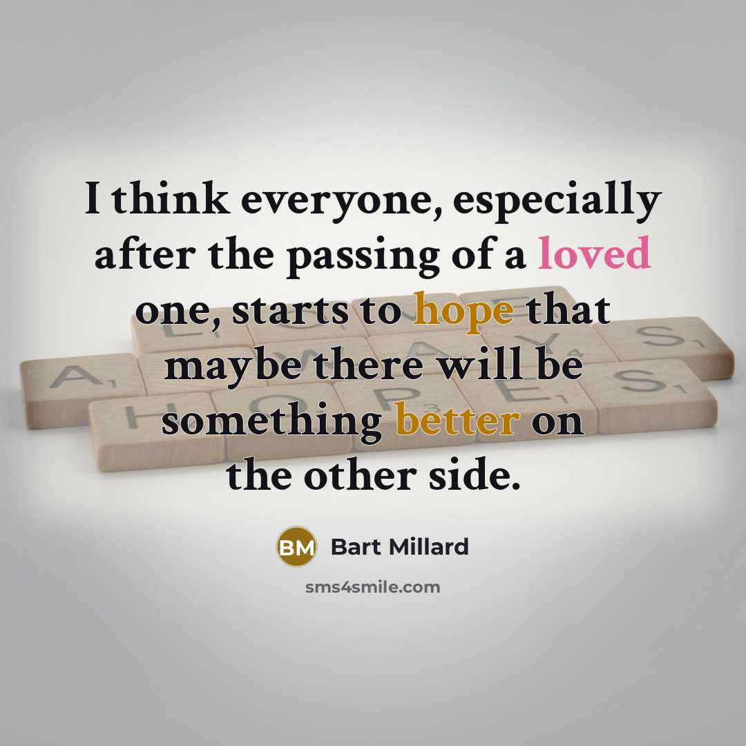 “I think everyone, especially after the passing of a loved one, starts to hope that maybe there will be something better on the other side.” quote by Bart Millard