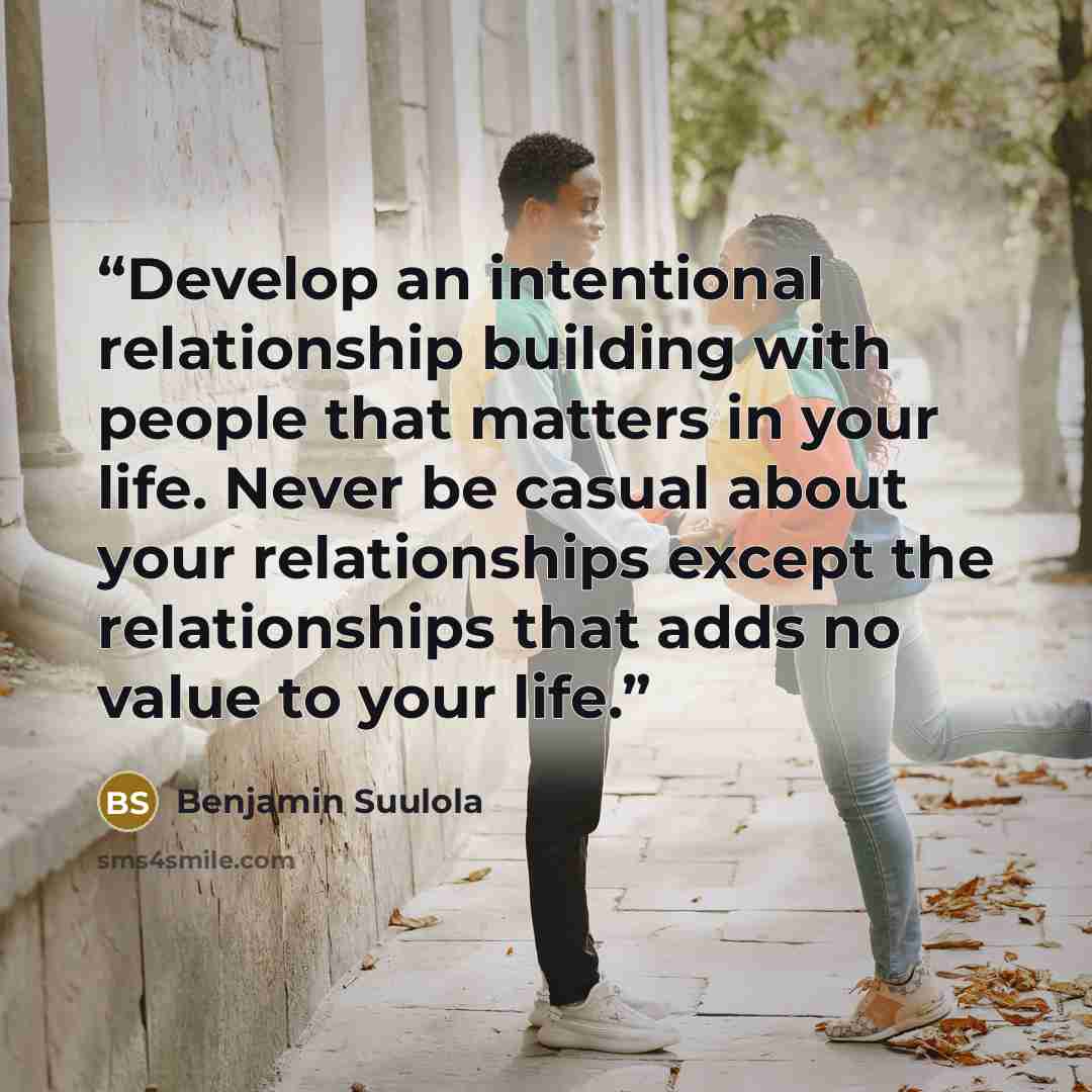 “Develop an intentional relationship building with people that matters in your life. Never be casual about your relationships except the relationships that adds no value to your life.” quote by Benjamin Suulola