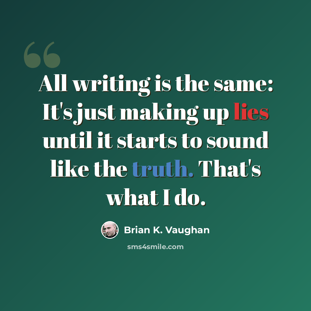 “All writing is the same: It's just making up lies until it starts to sound like the truth. That's what I do.” quote by Brian K. Vaughan