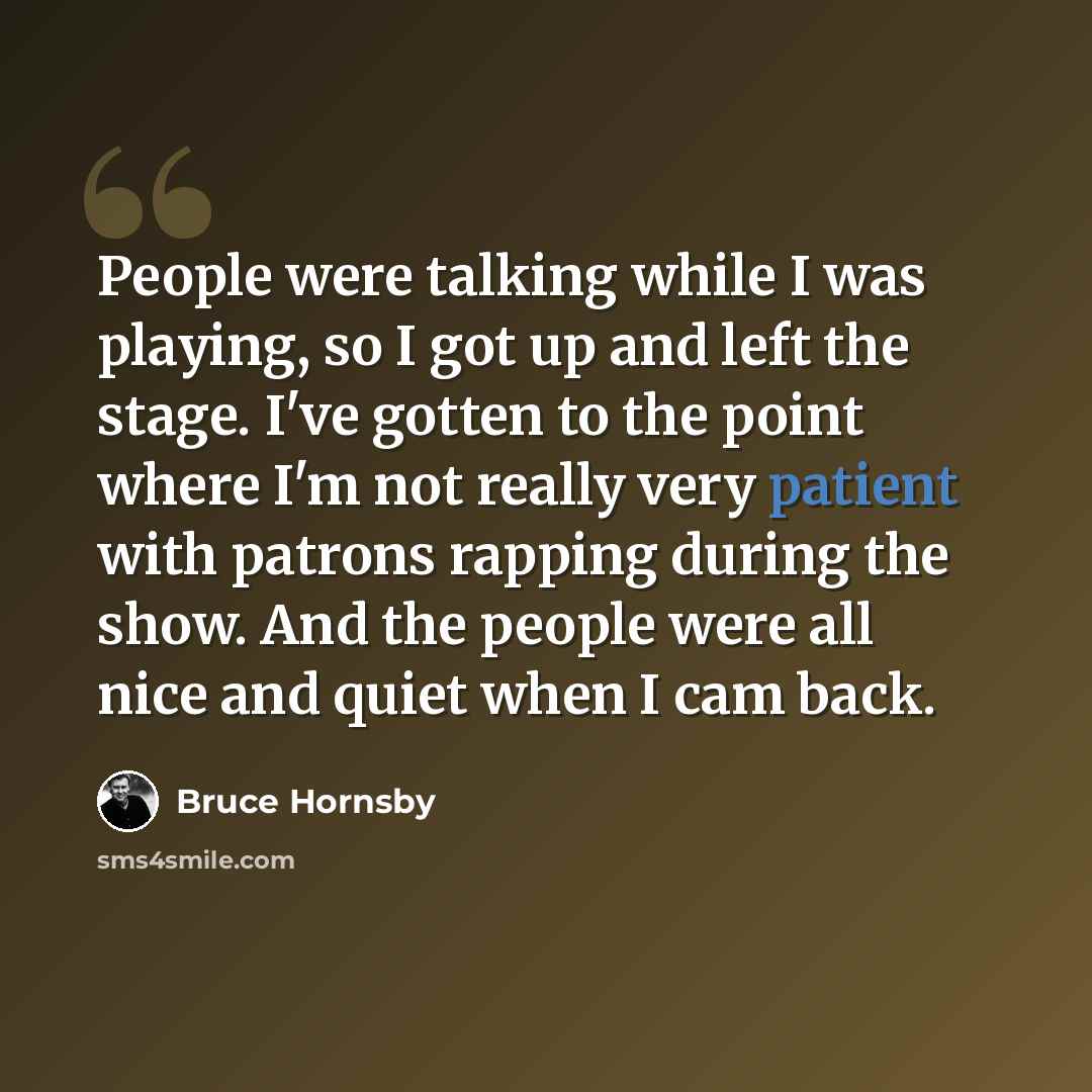 “People were talking while I was playing, so I got up and left the stage. I've gotten to the point where I'm not really very patient with patrons rapping during the show. And the people were all nice and quiet when I cam back.” quote by Bruce Hornsby