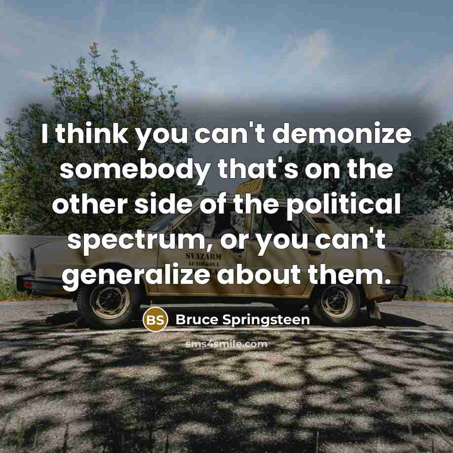 “I think you can't demonize somebody that's on the other side of the political spectrum, or you can't generalize about them.” quote by Bruce Springsteen