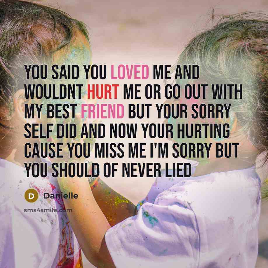“You said you loved me and wouldnt hurt me or go out with my best friend but your sorry self did and now your hurting cause you miss me I'm sorry but you should of never lied” quote by Danielle