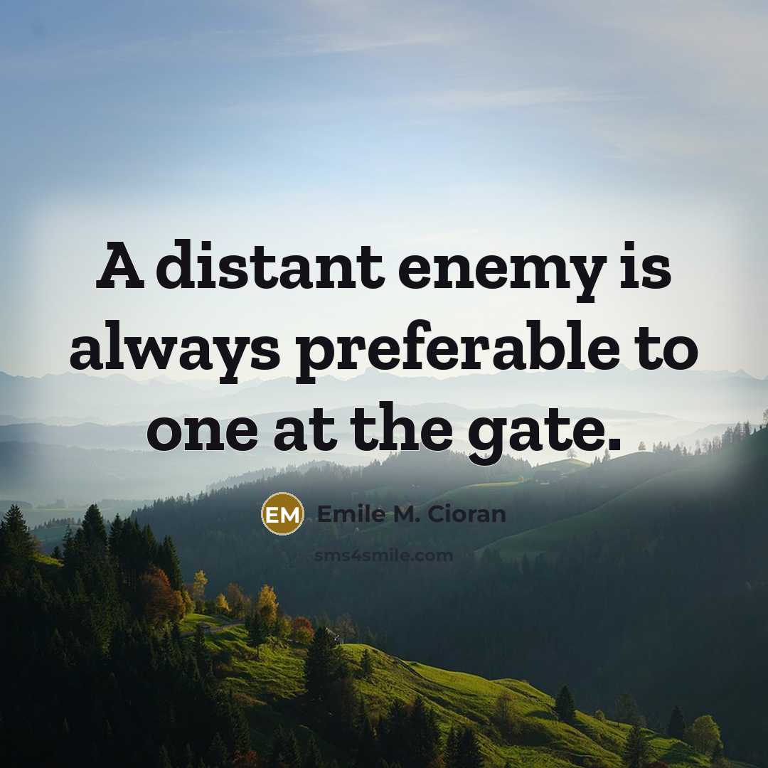 “A distant enemy is always preferable to one at the gate.” quote by Emile M. Cioran