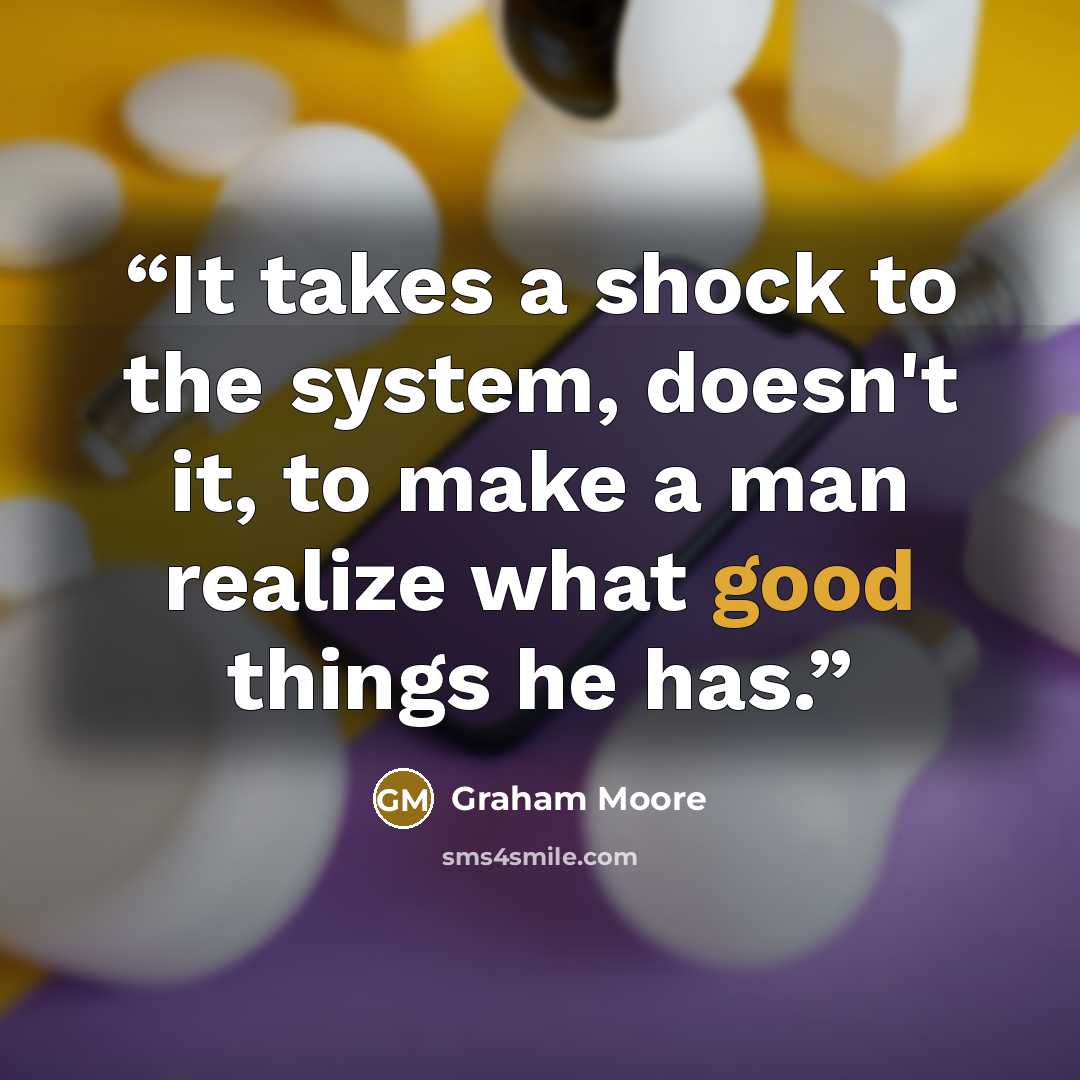 “It takes a shock to the system, doesn't it, to make a man realize what good things he has.” quote by Graham Moore