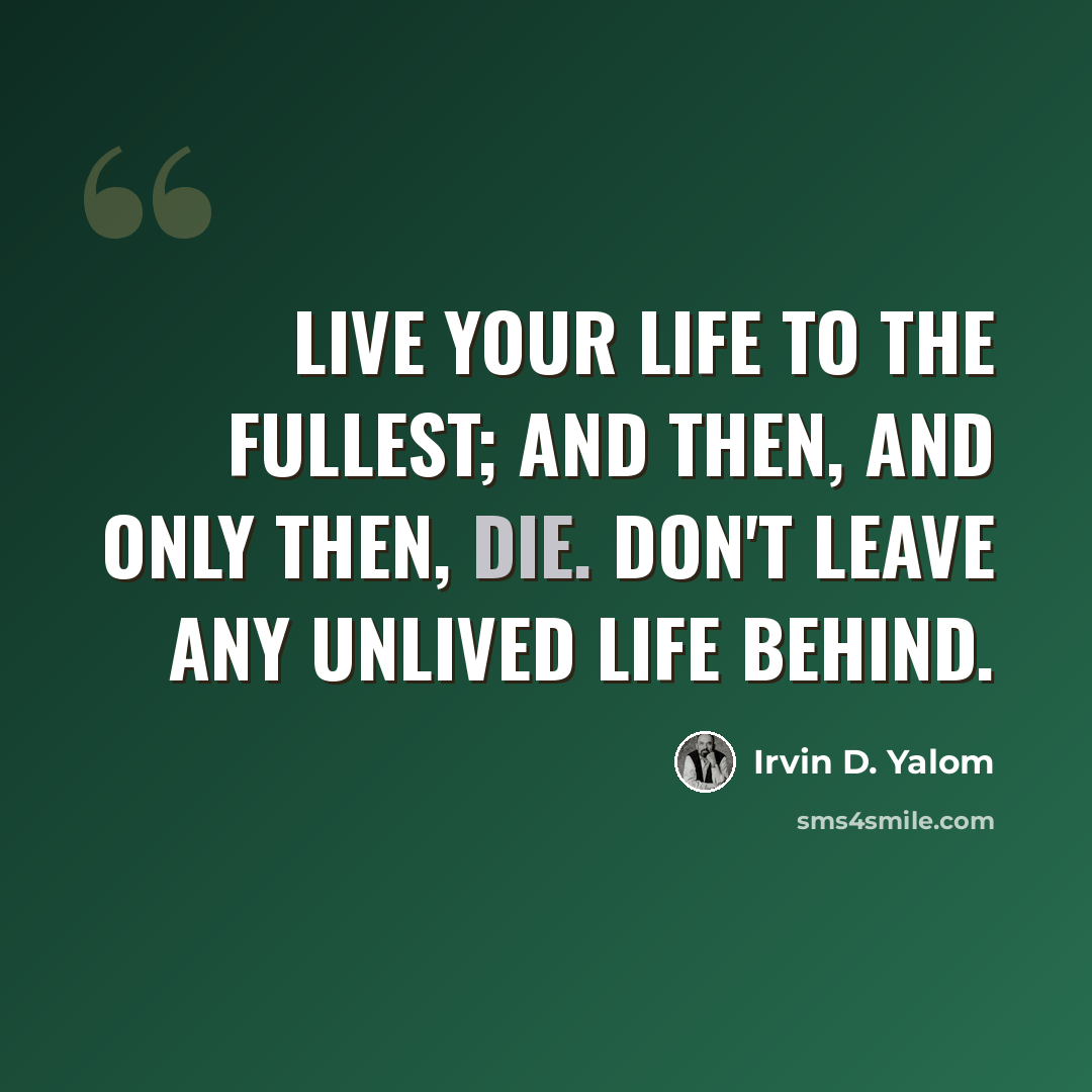 “Live your life to the fullest; and then, and only then, die. Don't leave any unlived life behind.” quote by Irvin D. Yalom