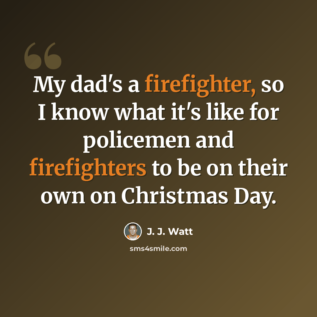 “My dad's a firefighter, so I know what it's like for policemen and firefighters to be on their own on Christmas Day.” quote by J. J. Watt