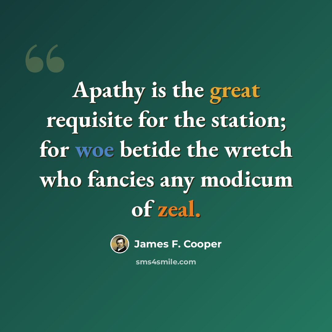 “Apathy is the great requisite for the station; for woe betide the wretch who fancies any modicum of zeal.” quote by James F. Cooper