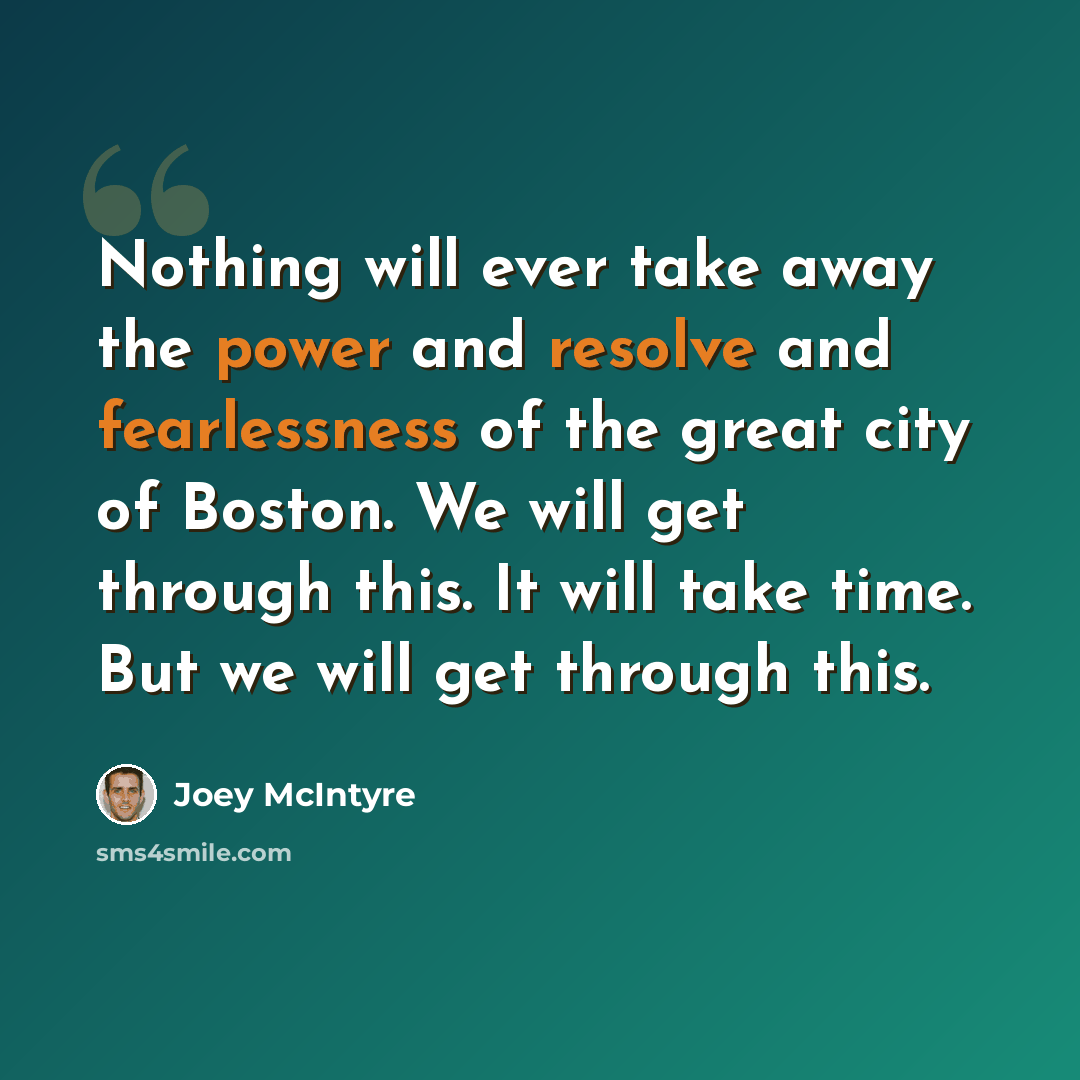 “Nothing will ever take away the power and resolve and fearlessness of the great city of Boston. We will get through this. It will take time. But we will get through this.” quote by Joey McIntyre