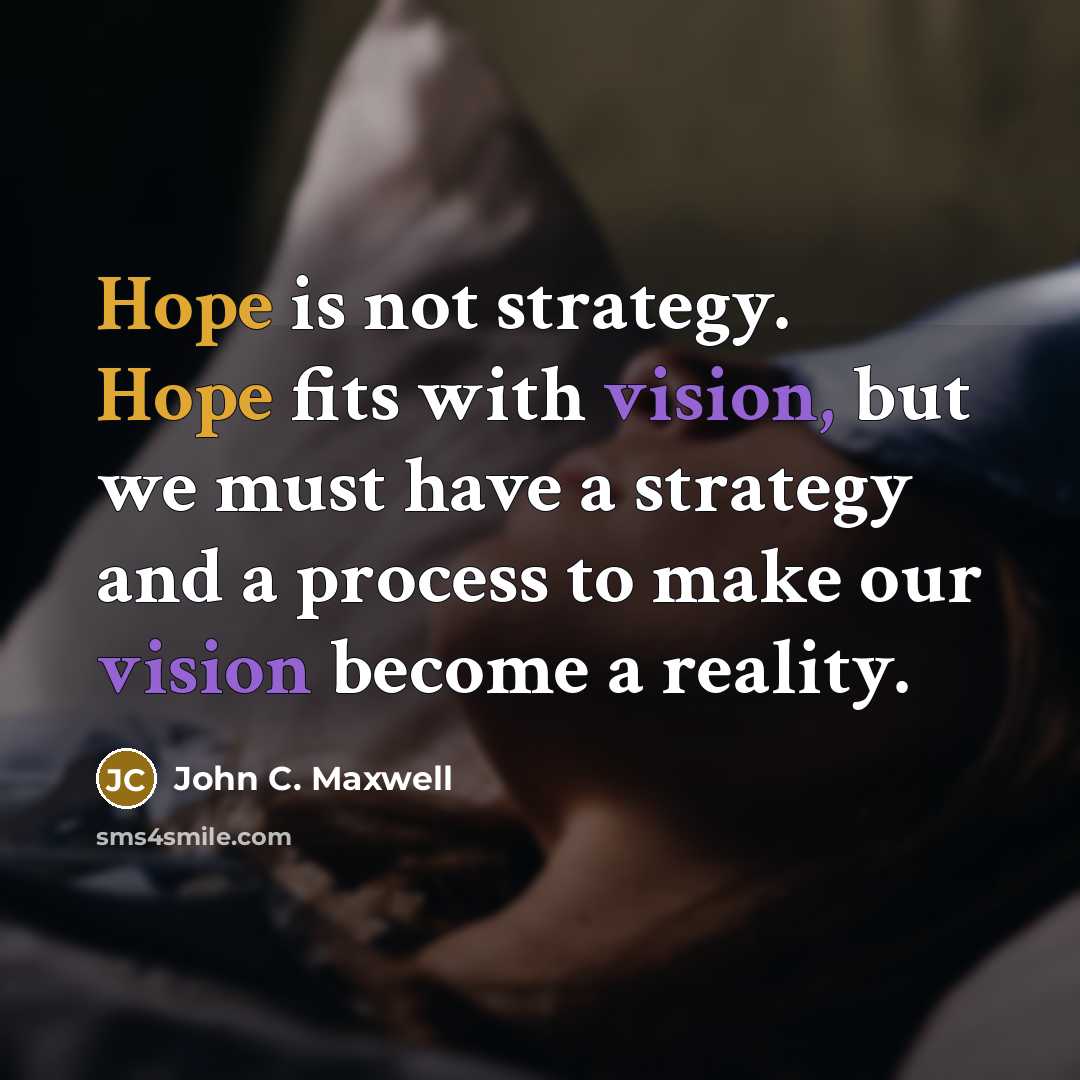 “Hope is not strategy. Hope fits with vision, but we must have a strategy and a process to make our vision become a reality.” quote by John C. Maxwell