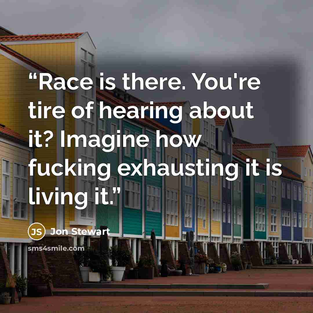 “Race is there. You're tire of hearing about it? Imagine how fucking exhausting it is living it.” quote by Jon Stewart