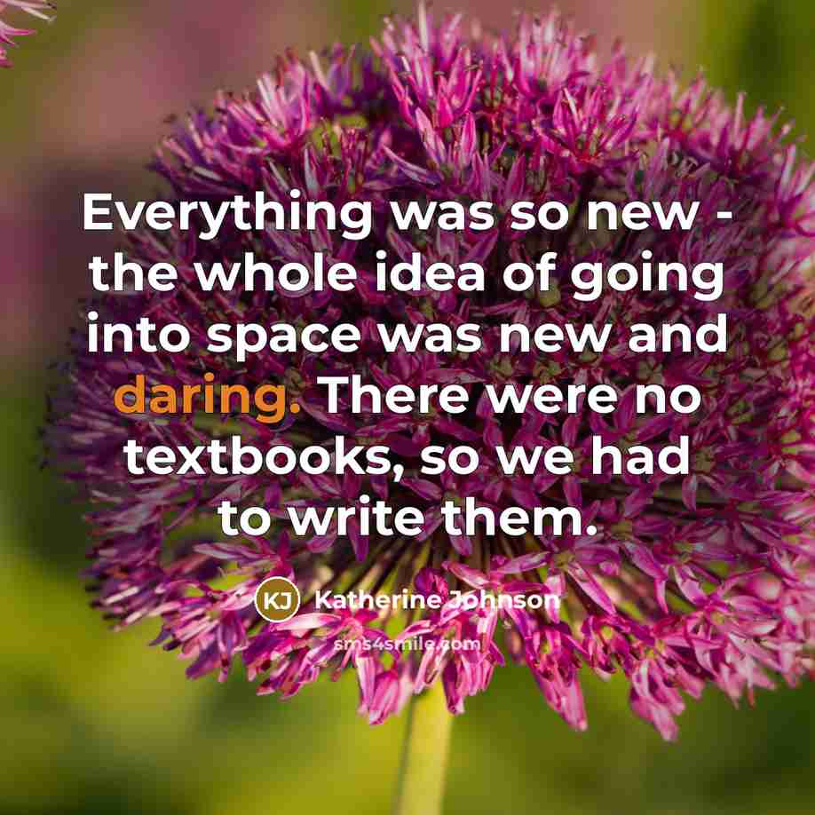 “Everything was so new - the whole idea of going into space was new and daring. There were no textbooks, so we had to write them.” quote by Katherine Johnson