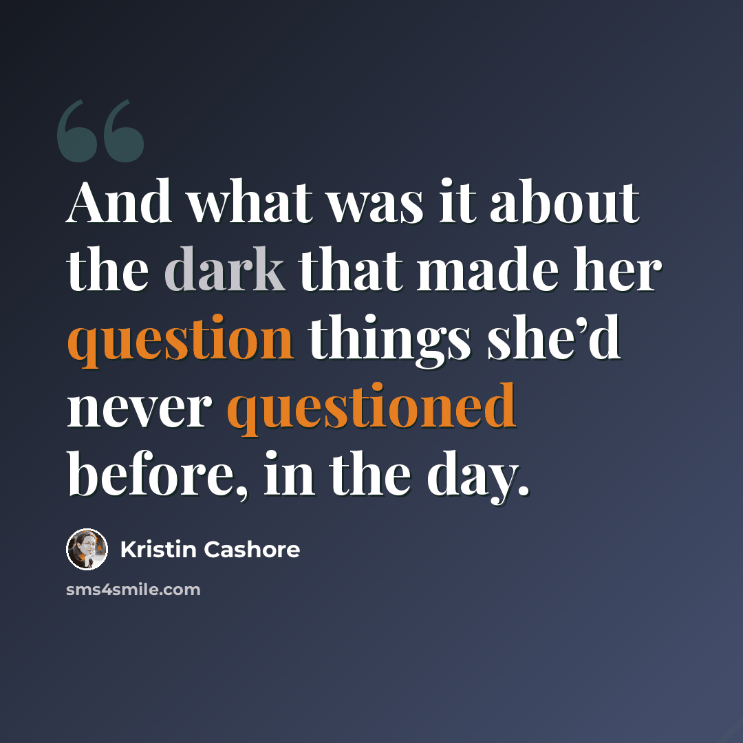 “And what was it about the dark that made her question things she’d never questioned before, in the day.” quote by Kristin Cashore