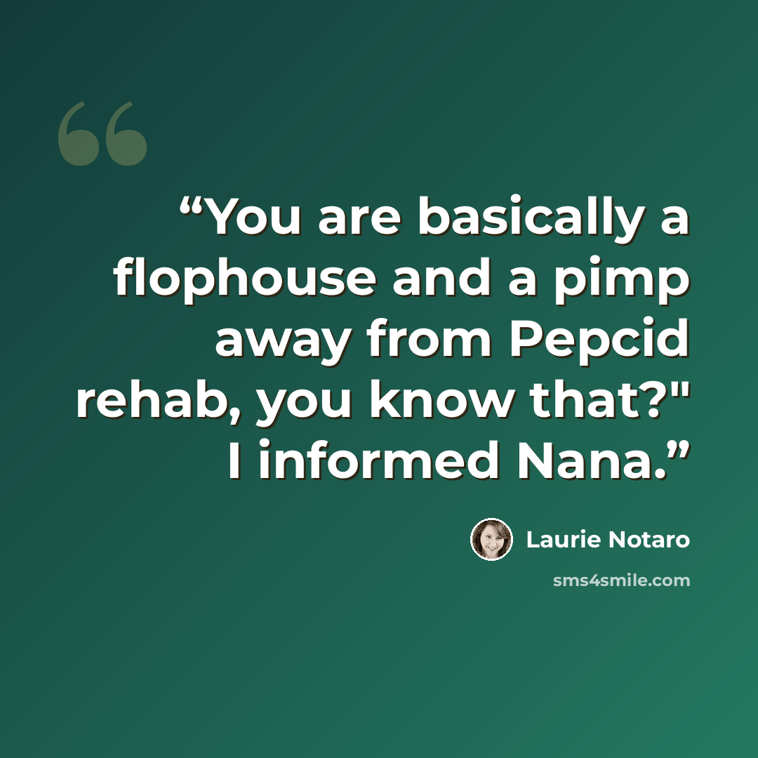“You are basically a flophouse and a pimp away from Pepcid rehab, you know that?" I informed Nana.” quote by Laurie Notaro