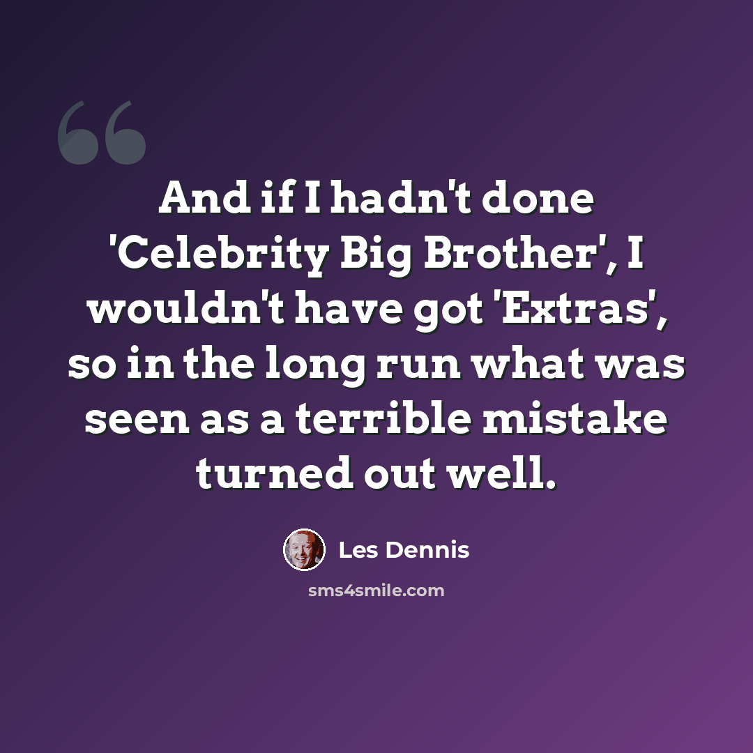 “And if I hadn't done 'Celebrity Big Brother', I wouldn't have got 'Extras', so in the long run what was seen as a terrible mistake turned out well.” quote by Les Dennis