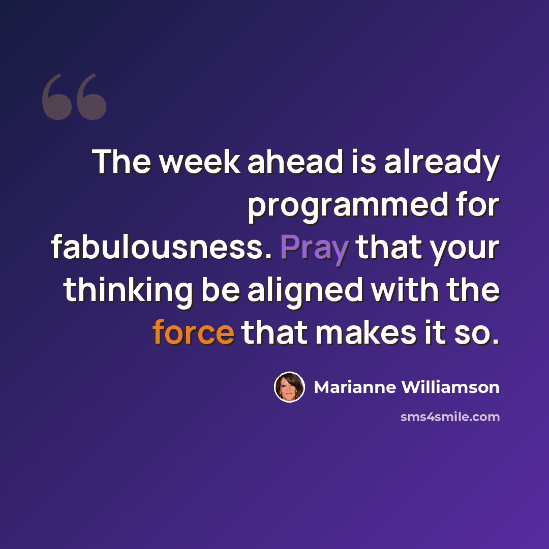 “The week ahead is already programmed for fabulousness. Pray that your thinking be aligned with the force that makes it so.” quote by Marianne Williamson