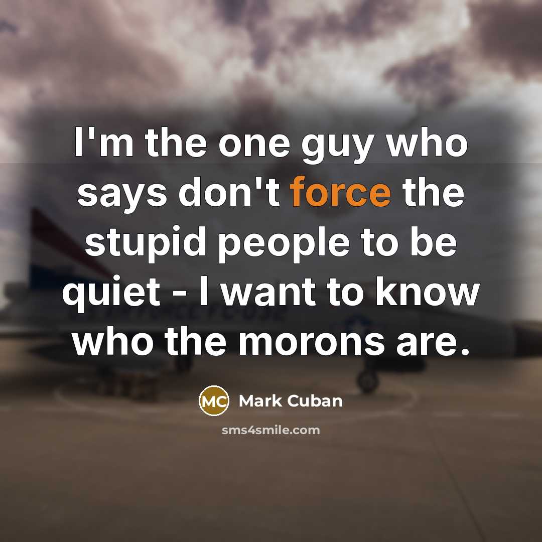“I'm the one guy who says don't force the stupid people to be quiet - I want to know who the morons are.” quote by Mark Cuban