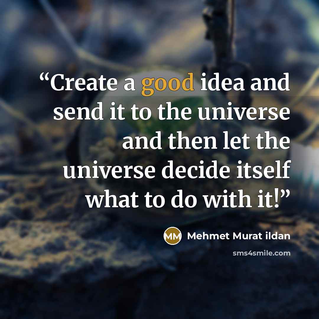 “Create a good idea and send it to the universe and then let the universe decide itself what to do with it!” quote by Mehmet Murat ildan