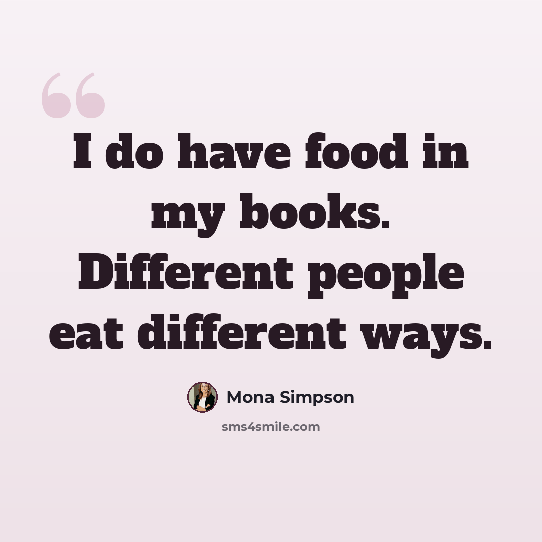 “I do have food in my books. Different people eat different ways.” quote by Mona Simpson