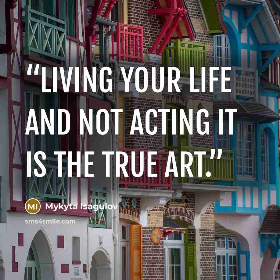 “LIVING your life and NOT acting it is the true art.” quote by Mykyta Isagulov