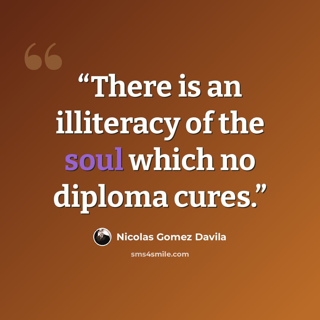 “There is an illiteracy of the soul which no diploma cures.” quote by Nicolás Gómez Dávila