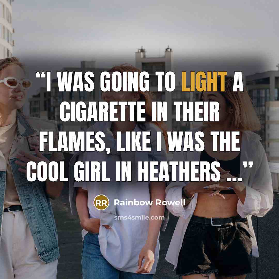 “I was going to light a cigarette in their flames, like I was the cool girl in Heathers …” quote by Rainbow Rowell