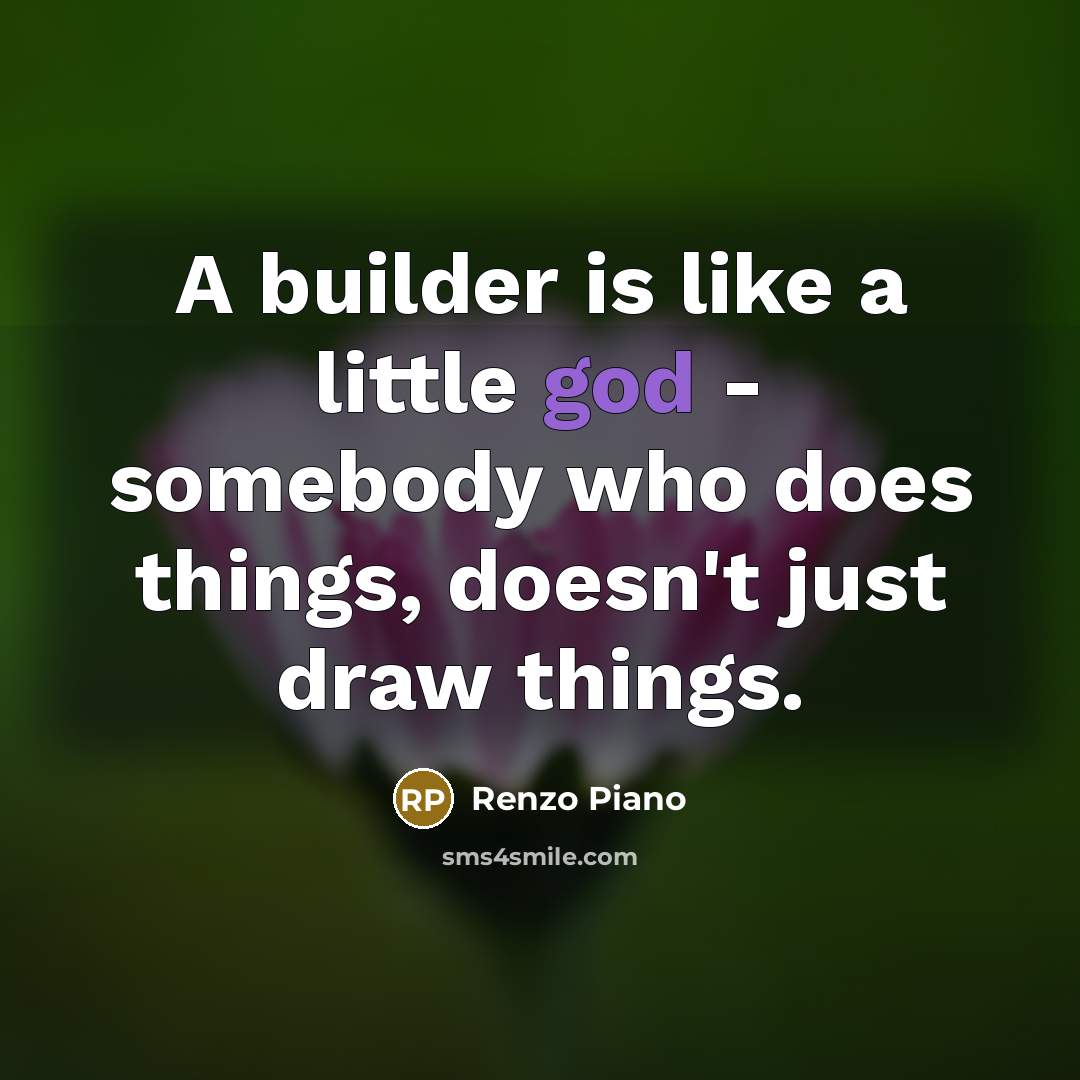 “A builder is like a little god - somebody who does things, doesn't just draw things.” quote by Renzo Piano