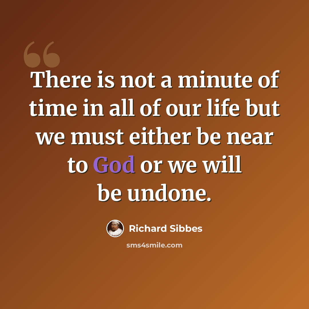“There is not a minute of time in all of our life but we must either be near to God or we will be undone.” quote by Richard Sibbes