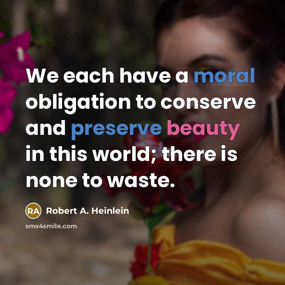“We each have a moral obligation to conserve and preserve beauty in this world; there is none to waste.” quote by Robert A. Heinlein