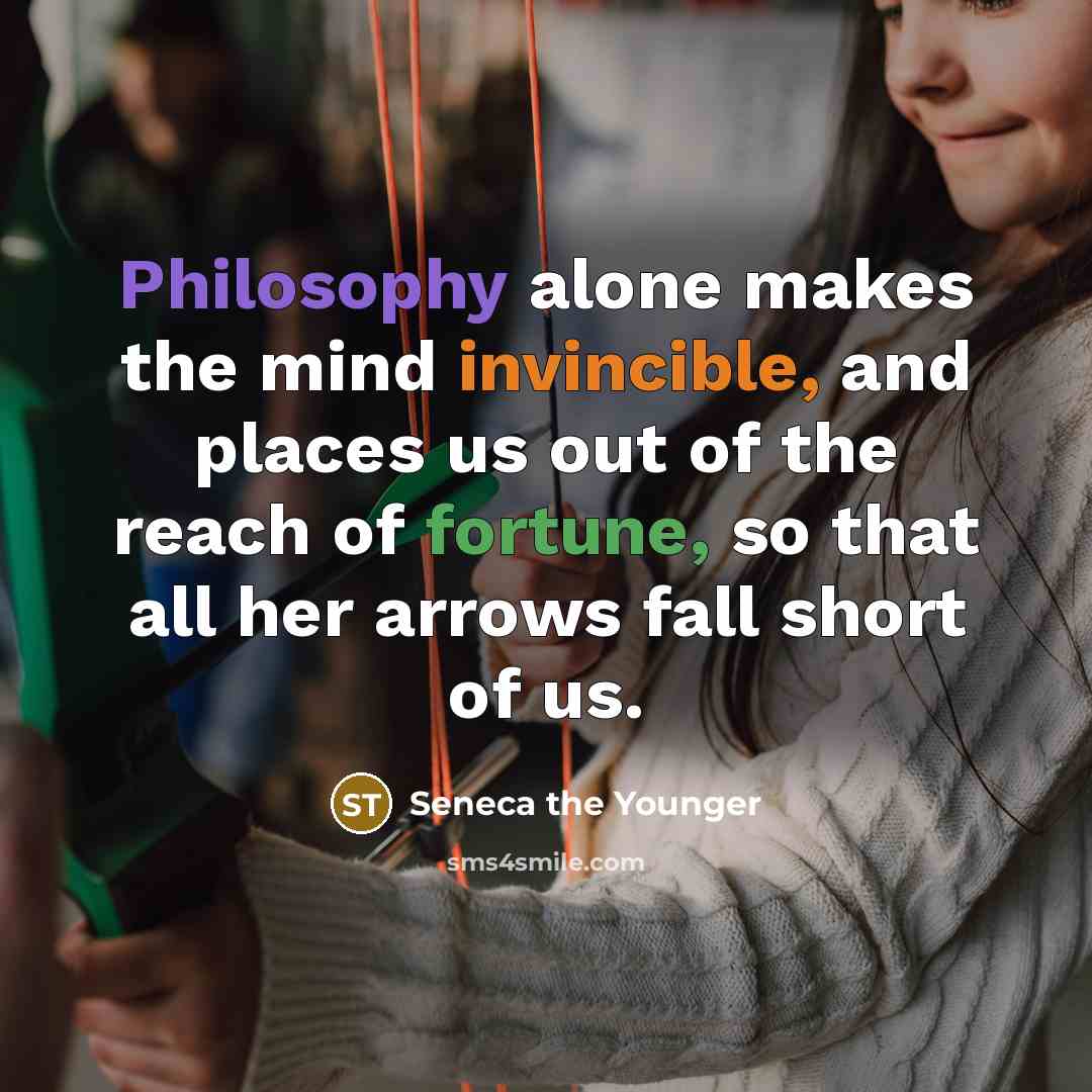 “Philosophy alone makes the mind invincible, and places us out of the reach of fortune, so that all her arrows fall short of us.” quote by Seneca the Younger