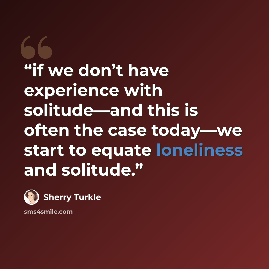 “if we don’t have experience with solitude—and this is often the case today—we start to equate loneliness and solitude.” quote by Sherry Turkle