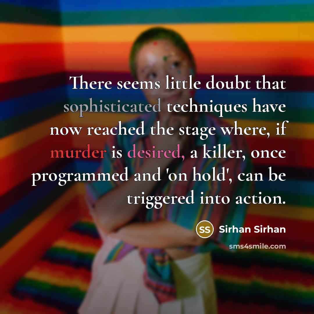 “There seems little doubt that sophisticated techniques have now reached the stage where, if murder is desired, a killer, once programmed and 'on hold', can be triggered into action.” quote by Sirhan Sirhan