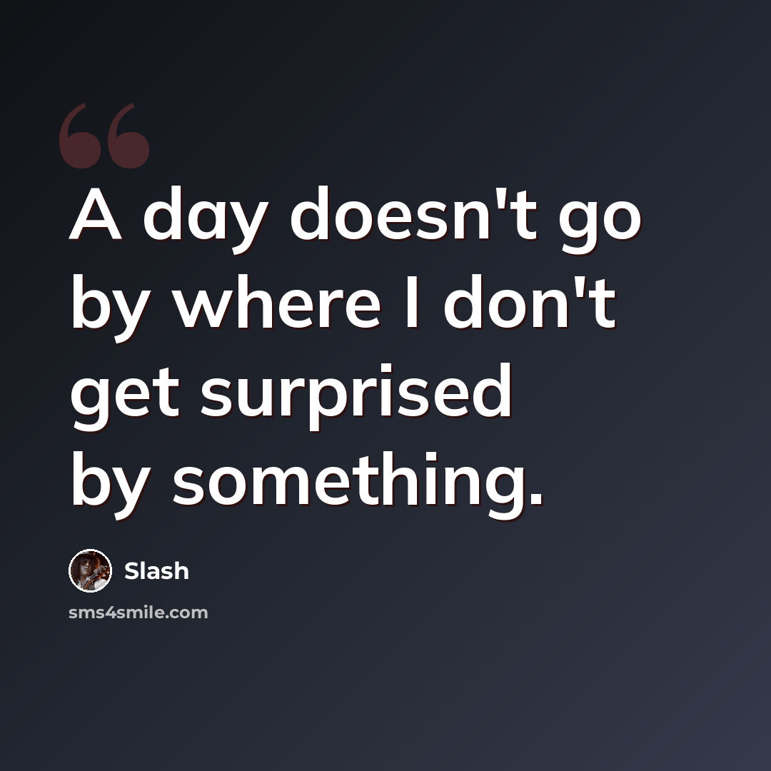 “A day doesn't go by where I don't get surprised by something.” quote by Slash