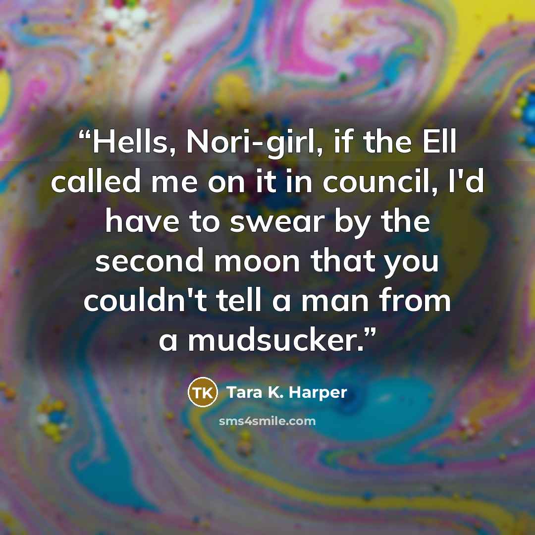 “Hells, Nori-girl, if the Ell called me on it in council, I'd have to swear by the second moon that you couldn't tell a man from a mudsucker.” quote by Tara K. Harper
